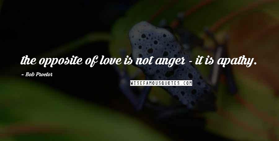 Bob Proctor Quotes: the opposite of love is not anger - it is apathy.