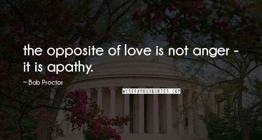 Bob Proctor Quotes: the opposite of love is not anger - it is apathy.
