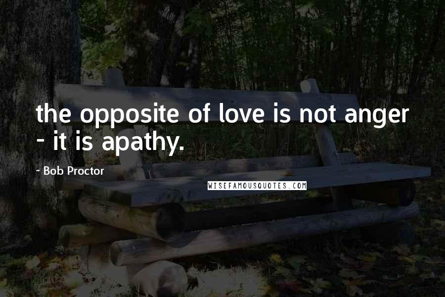 Bob Proctor Quotes: the opposite of love is not anger - it is apathy.