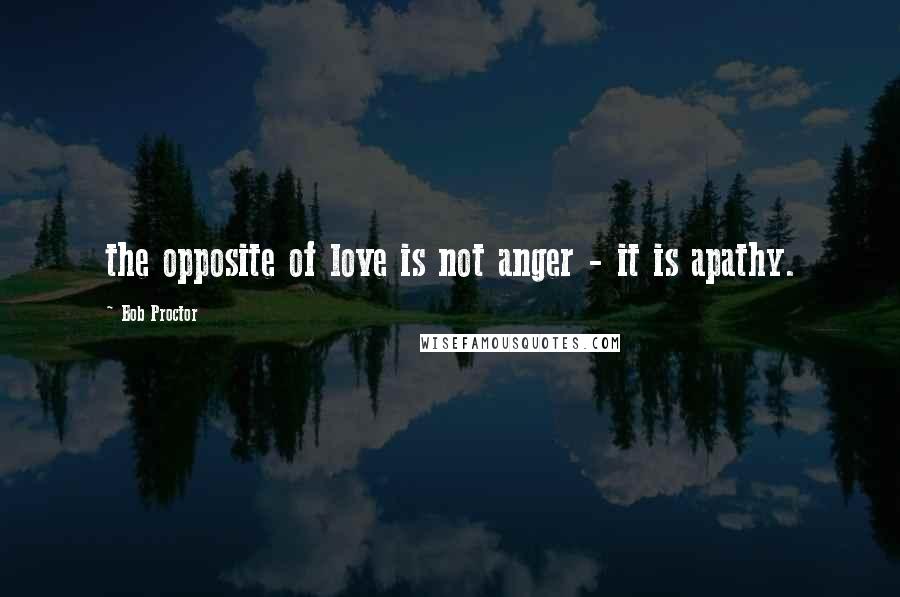 Bob Proctor Quotes: the opposite of love is not anger - it is apathy.