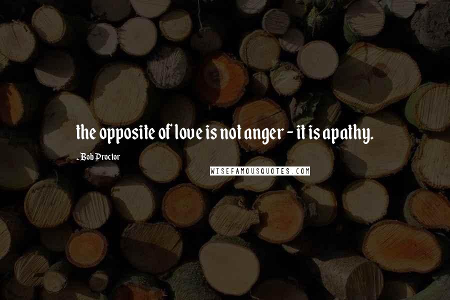 Bob Proctor Quotes: the opposite of love is not anger - it is apathy.