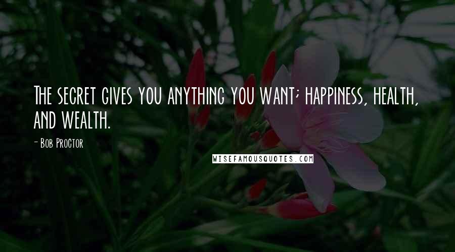 Bob Proctor Quotes: The secret gives you anything you want; happiness, health, and wealth.