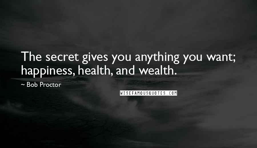 Bob Proctor Quotes: The secret gives you anything you want; happiness, health, and wealth.