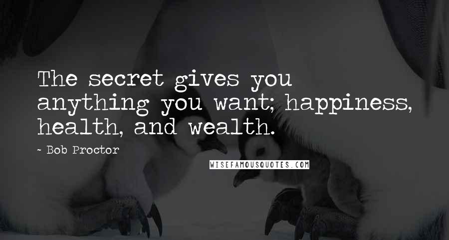 Bob Proctor Quotes: The secret gives you anything you want; happiness, health, and wealth.