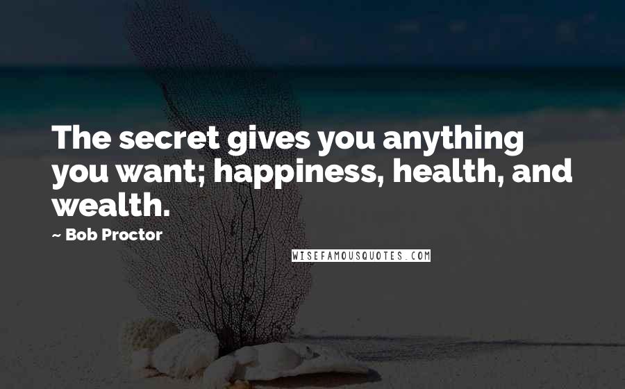 Bob Proctor Quotes: The secret gives you anything you want; happiness, health, and wealth.