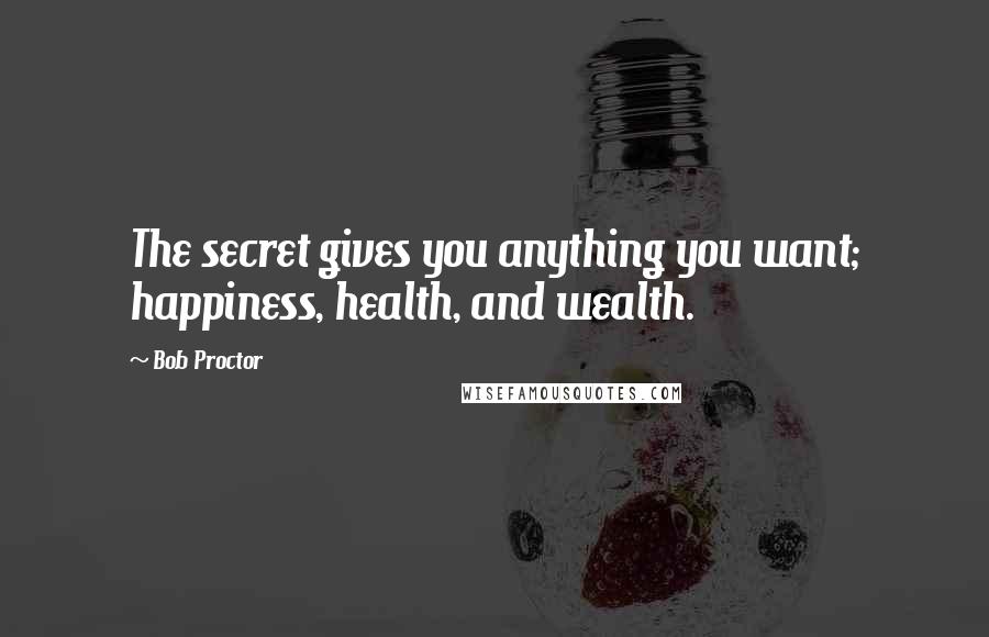 Bob Proctor Quotes: The secret gives you anything you want; happiness, health, and wealth.