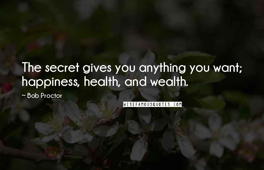 Bob Proctor Quotes: The secret gives you anything you want; happiness, health, and wealth.