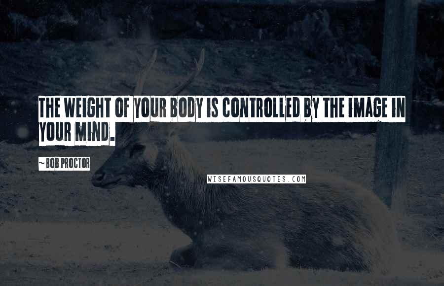 Bob Proctor Quotes: The weight of your body is controlled by the image in your mind.