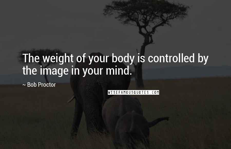 Bob Proctor Quotes: The weight of your body is controlled by the image in your mind.