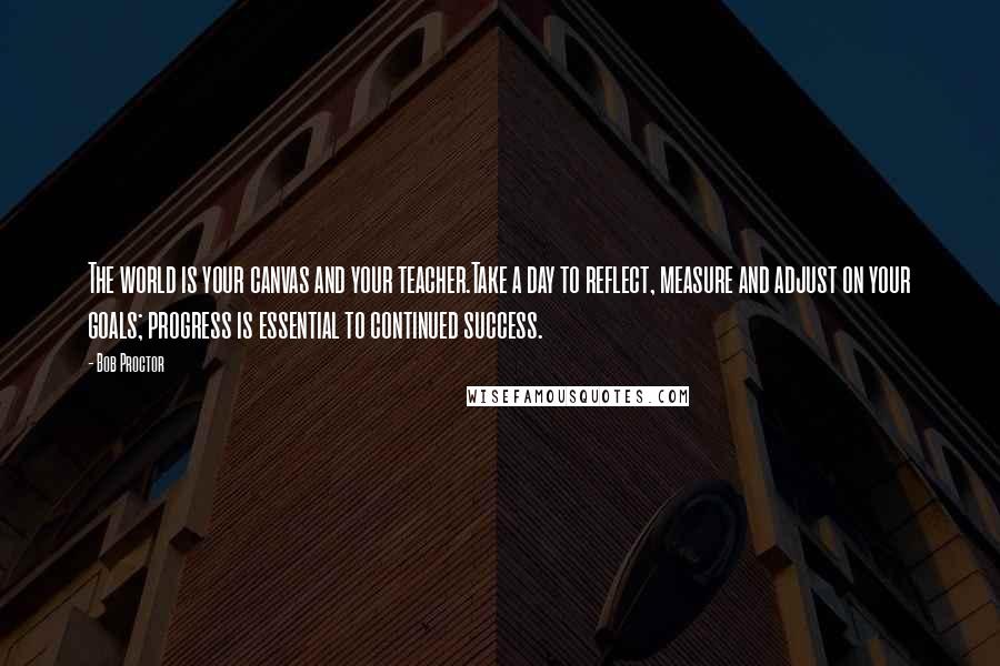 Bob Proctor Quotes: The world is your canvas and your teacher.Take a day to reflect, measure and adjust on your goals; progress is essential to continued success.