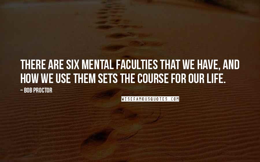 Bob Proctor Quotes: There are six mental faculties that we have, and how we use them sets the course for our life.