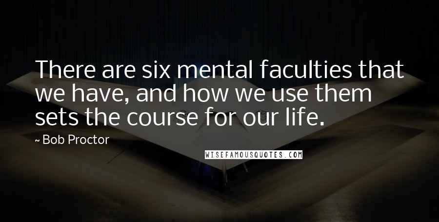 Bob Proctor Quotes: There are six mental faculties that we have, and how we use them sets the course for our life.