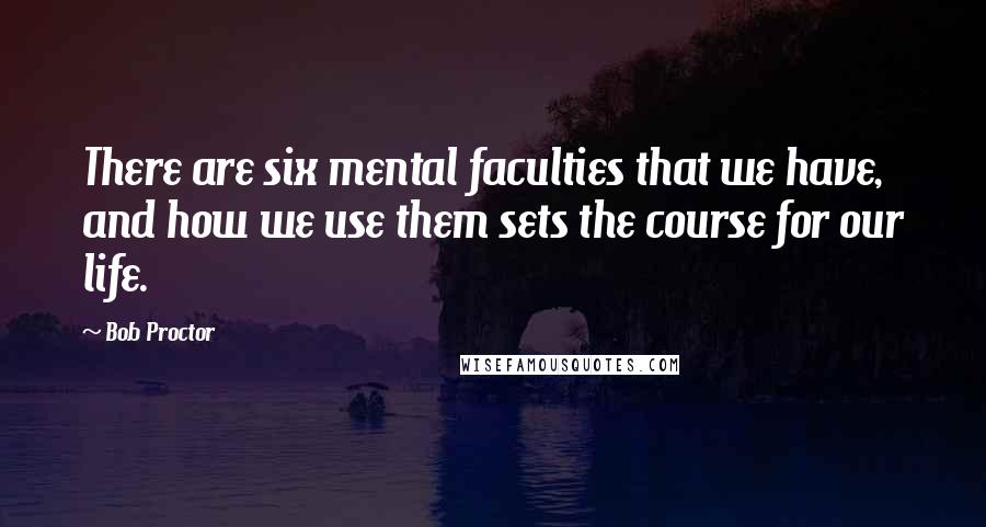 Bob Proctor Quotes: There are six mental faculties that we have, and how we use them sets the course for our life.