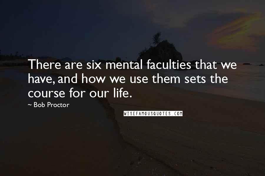 Bob Proctor Quotes: There are six mental faculties that we have, and how we use them sets the course for our life.