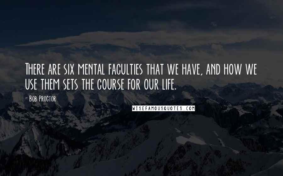 Bob Proctor Quotes: There are six mental faculties that we have, and how we use them sets the course for our life.