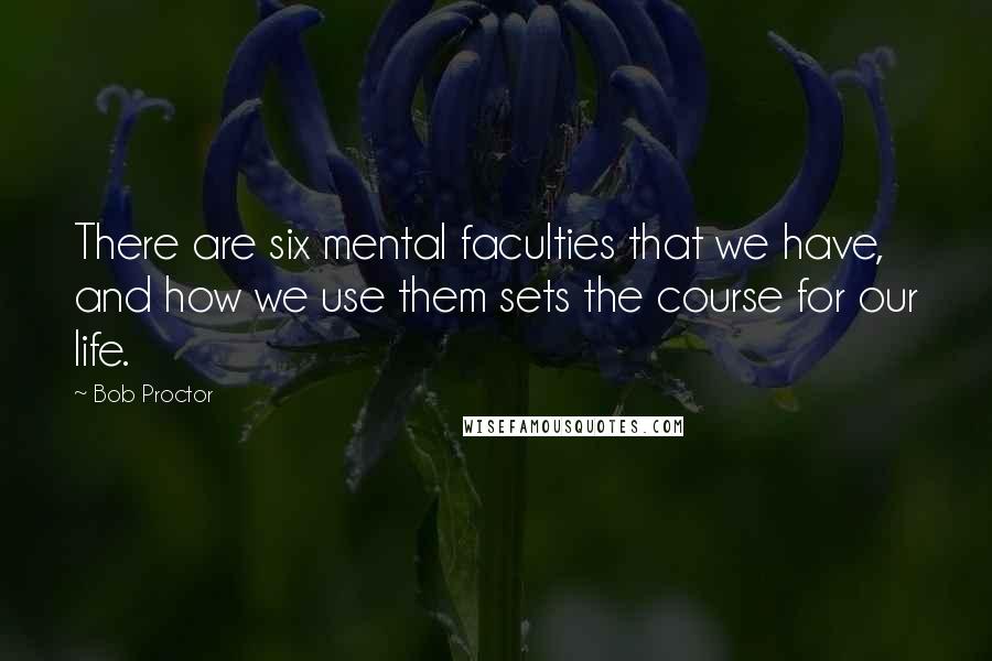 Bob Proctor Quotes: There are six mental faculties that we have, and how we use them sets the course for our life.