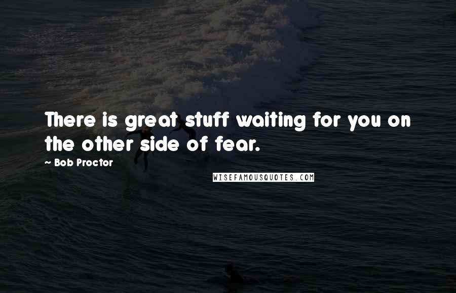 Bob Proctor Quotes: There is great stuff waiting for you on the other side of fear.