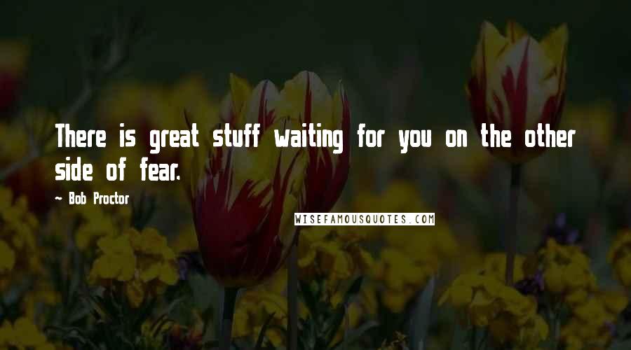 Bob Proctor Quotes: There is great stuff waiting for you on the other side of fear.