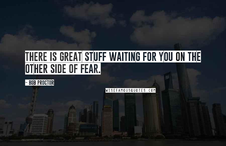 Bob Proctor Quotes: There is great stuff waiting for you on the other side of fear.