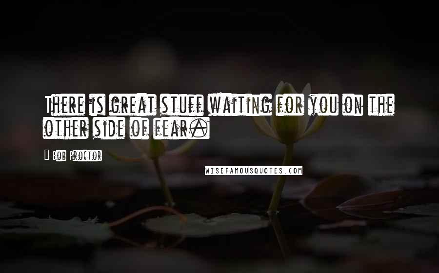 Bob Proctor Quotes: There is great stuff waiting for you on the other side of fear.