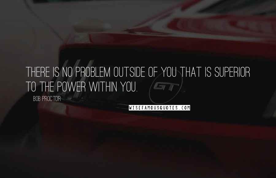 Bob Proctor Quotes: There is no problem outside of you that is superior to the power within you.
