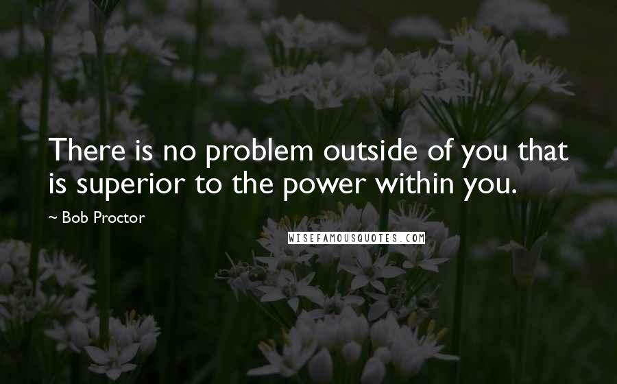 Bob Proctor Quotes: There is no problem outside of you that is superior to the power within you.