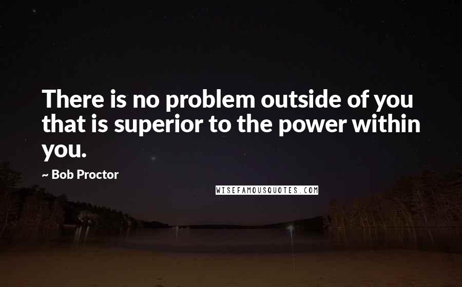 Bob Proctor Quotes: There is no problem outside of you that is superior to the power within you.