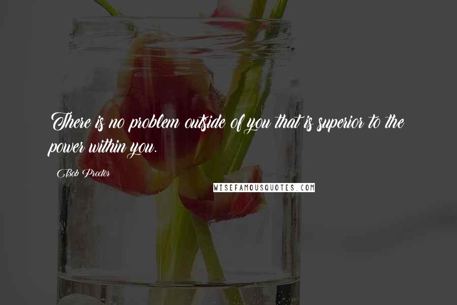 Bob Proctor Quotes: There is no problem outside of you that is superior to the power within you.