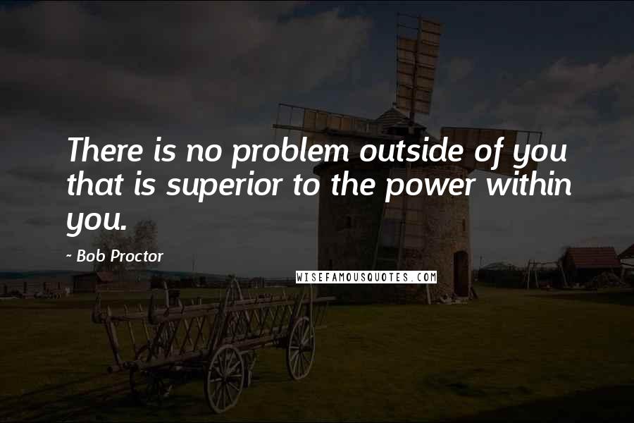 Bob Proctor Quotes: There is no problem outside of you that is superior to the power within you.