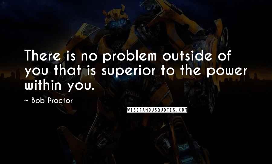 Bob Proctor Quotes: There is no problem outside of you that is superior to the power within you.