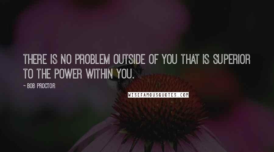 Bob Proctor Quotes: There is no problem outside of you that is superior to the power within you.