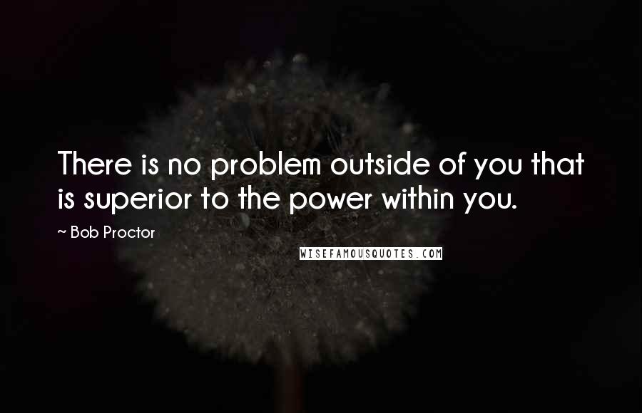 Bob Proctor Quotes: There is no problem outside of you that is superior to the power within you.