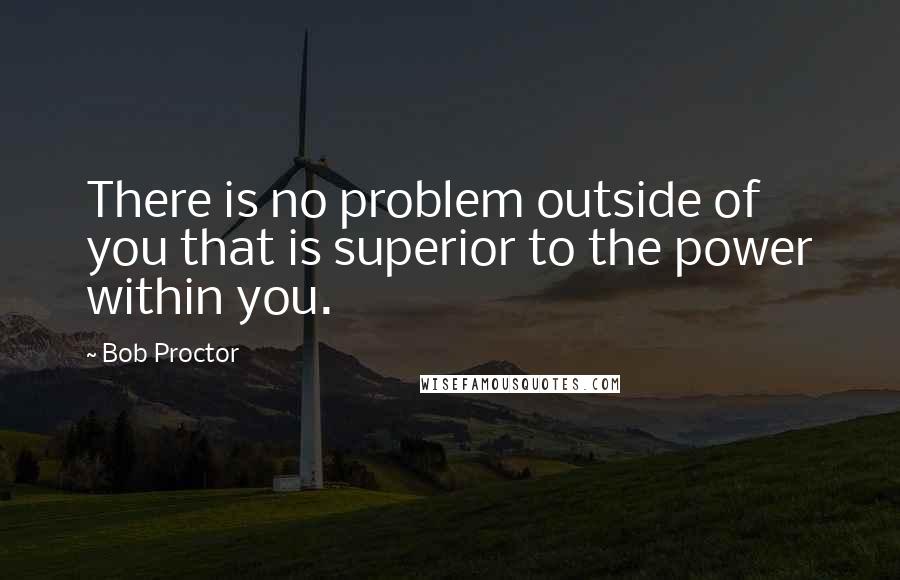 Bob Proctor Quotes: There is no problem outside of you that is superior to the power within you.