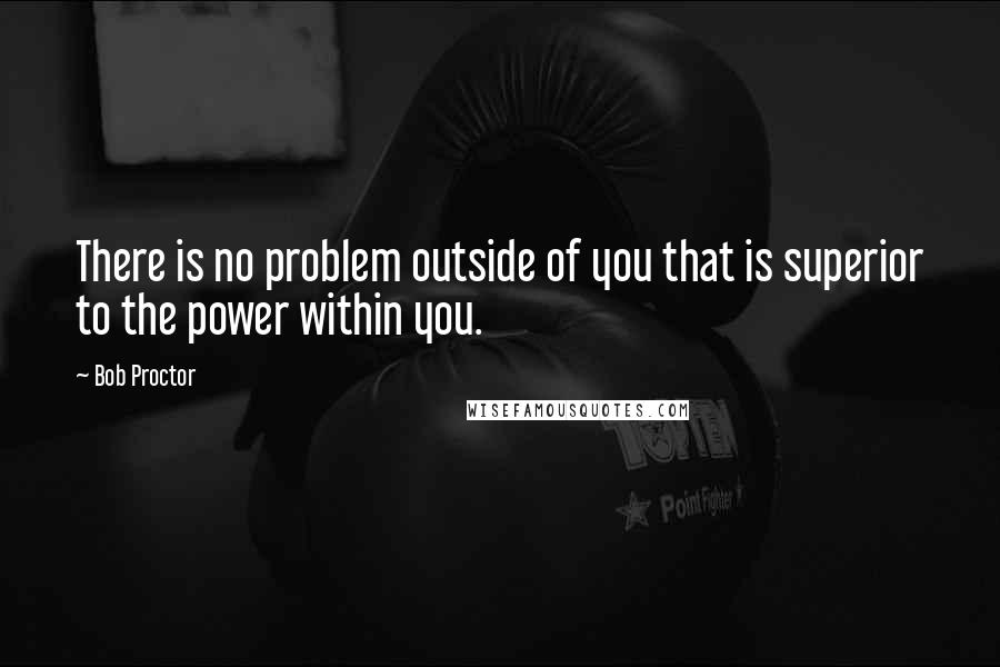 Bob Proctor Quotes: There is no problem outside of you that is superior to the power within you.