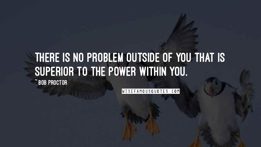 Bob Proctor Quotes: There is no problem outside of you that is superior to the power within you.