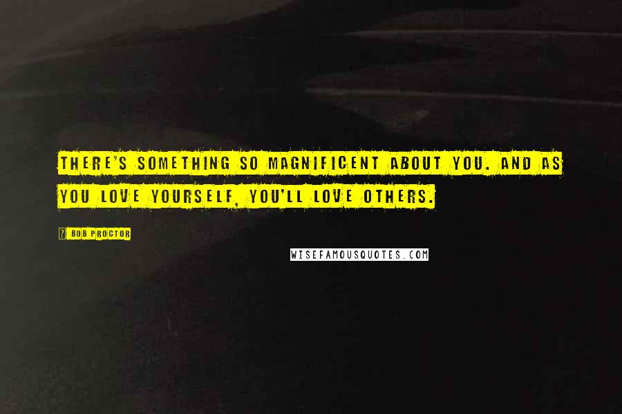 Bob Proctor Quotes: There's something so magnificent about you. And as you love yourself, you'll love others.