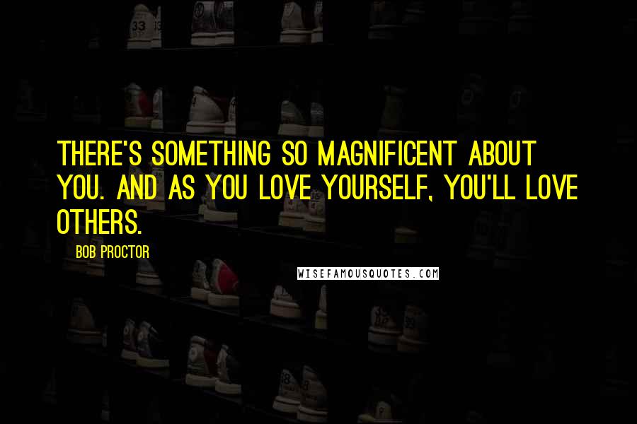 Bob Proctor Quotes: There's something so magnificent about you. And as you love yourself, you'll love others.