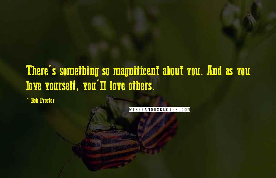 Bob Proctor Quotes: There's something so magnificent about you. And as you love yourself, you'll love others.