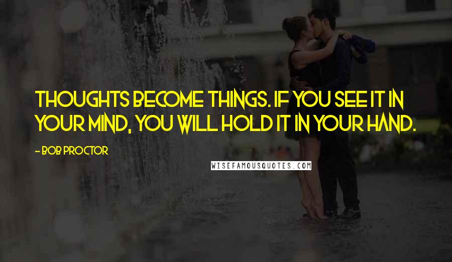 Bob Proctor Quotes: Thoughts become things. If you see it in your mind, you will hold it in your hand.