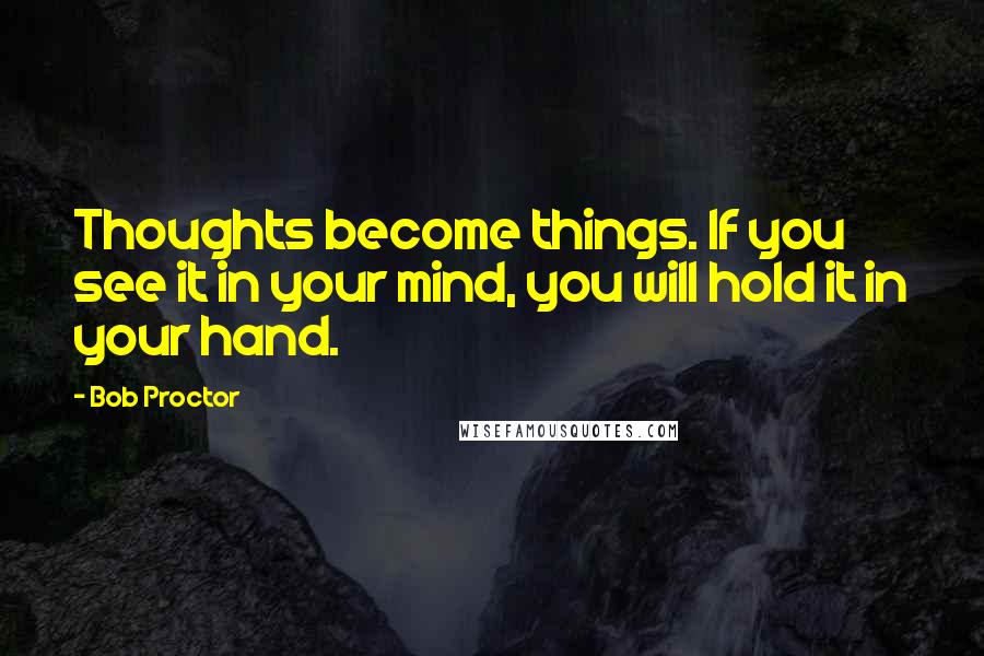 Bob Proctor Quotes: Thoughts become things. If you see it in your mind, you will hold it in your hand.