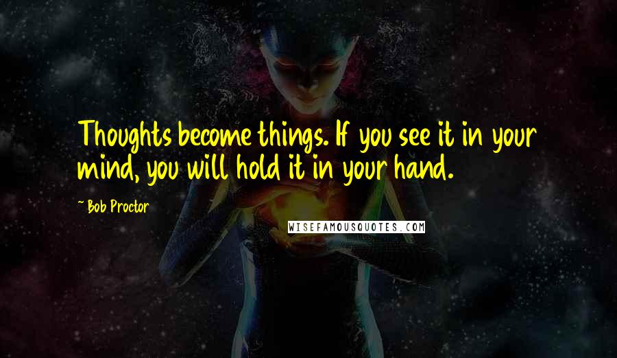 Bob Proctor Quotes: Thoughts become things. If you see it in your mind, you will hold it in your hand.