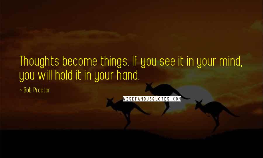 Bob Proctor Quotes: Thoughts become things. If you see it in your mind, you will hold it in your hand.