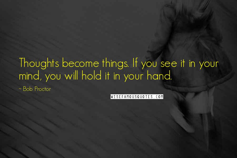 Bob Proctor Quotes: Thoughts become things. If you see it in your mind, you will hold it in your hand.