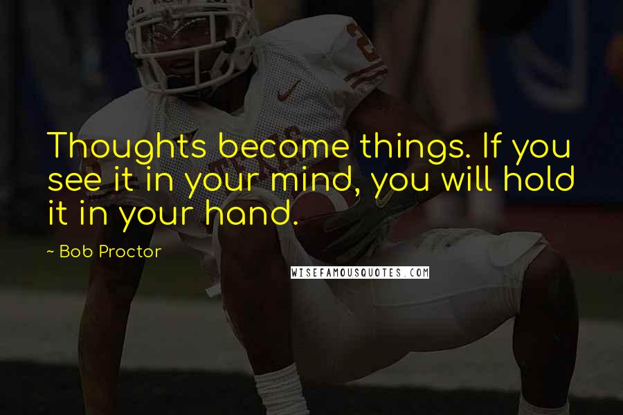 Bob Proctor Quotes: Thoughts become things. If you see it in your mind, you will hold it in your hand.