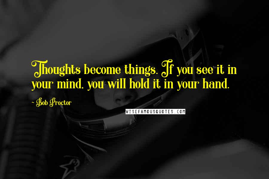 Bob Proctor Quotes: Thoughts become things. If you see it in your mind, you will hold it in your hand.