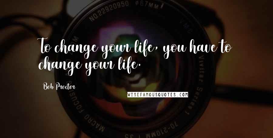 Bob Proctor Quotes: To change your life, you have to change your life.