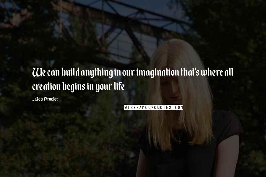 Bob Proctor Quotes: We can build anything in our imagination that's where all creation begins in your life