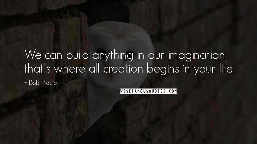 Bob Proctor Quotes: We can build anything in our imagination that's where all creation begins in your life