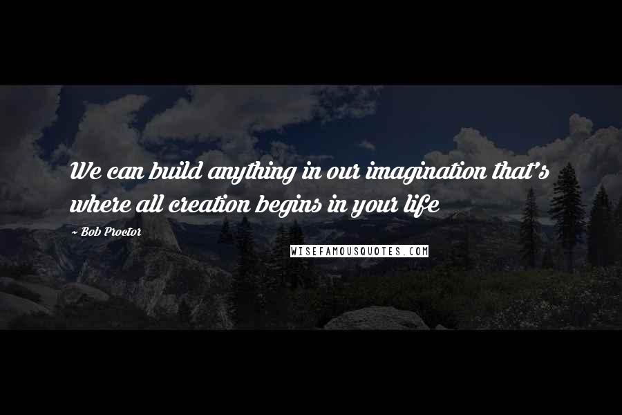 Bob Proctor Quotes: We can build anything in our imagination that's where all creation begins in your life