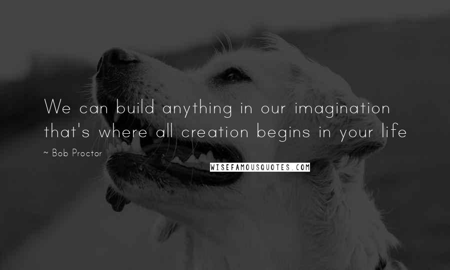 Bob Proctor Quotes: We can build anything in our imagination that's where all creation begins in your life